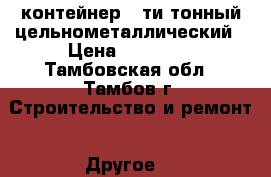 контейнер 5-ти тонный цельнометаллический › Цена ­ 19 000 - Тамбовская обл., Тамбов г. Строительство и ремонт » Другое   